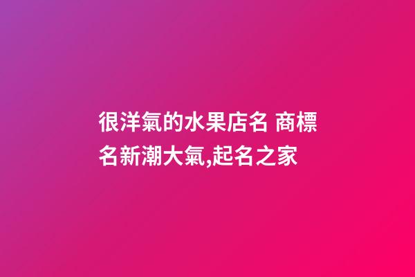 很洋氣的水果店名 商標名新潮大氣,起名之家